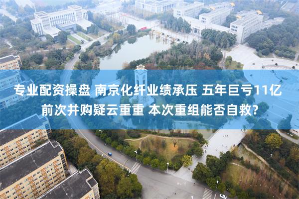 专业配资操盘 南京化纤业绩承压 五年巨亏11亿 前次并购疑云重重 本次重组能否自救？