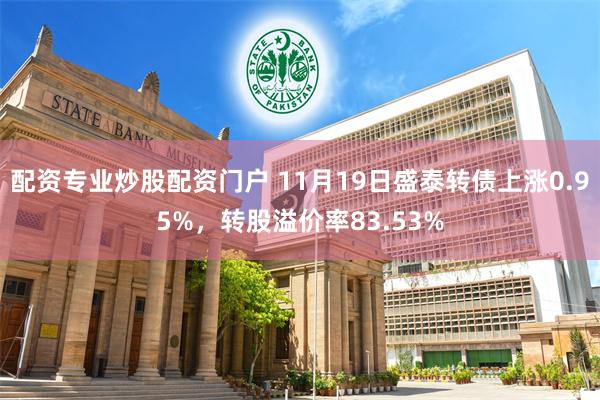 配资专业炒股配资门户 11月19日盛泰转债上涨0.95%，转股溢价率83.53%