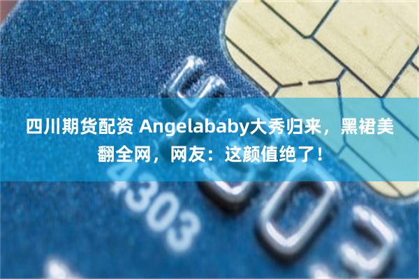 四川期货配资 Angelababy大秀归来，黑裙美翻全网，网友：这颜值绝了！