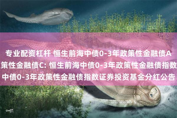 专业配资杠杆 恒生前海中债0-3年政策性金融债A,恒生前海中债0-3年政策性金融债C: 恒生前海中债0-3年政策性金融债指数证券投资基金分红公告