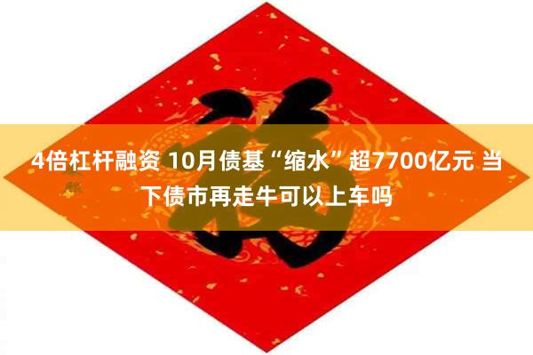 4倍杠杆融资 10月债基“缩水”超7700亿元 当下债市再走牛可以上车吗