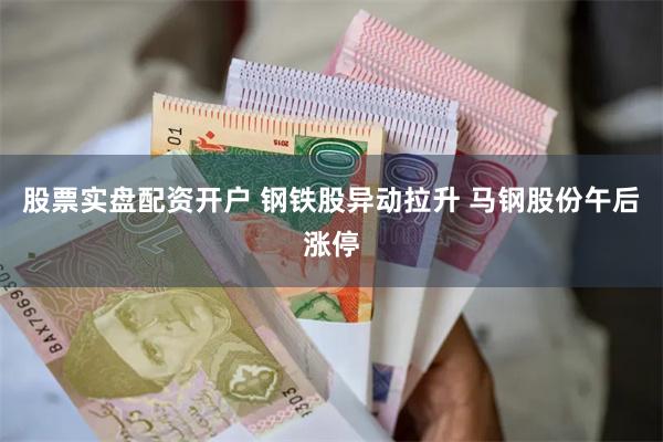 股票实盘配资开户 钢铁股异动拉升 马钢股份午后涨停