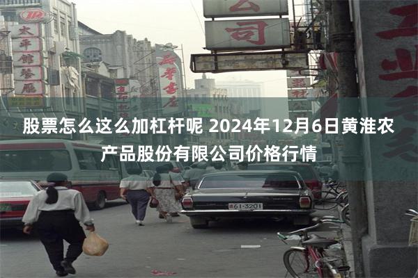 股票怎么这么加杠杆呢 2024年12月6日黄淮农产品股份有限公司价格行情