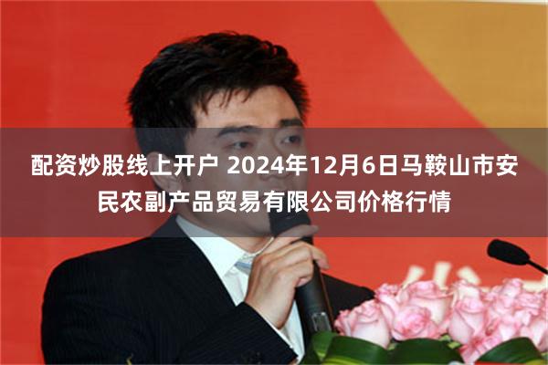 配资炒股线上开户 2024年12月6日马鞍山市安民农副产品贸易有限公司价格行情