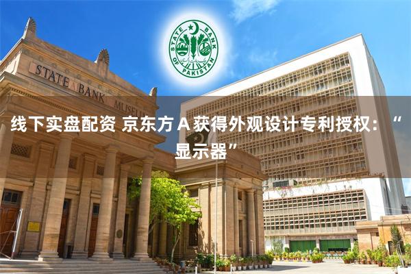 线下实盘配资 京东方Ａ获得外观设计专利授权：“显示器”