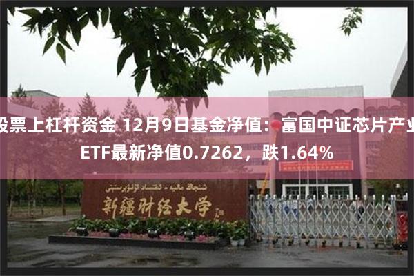 股票上杠杆资金 12月9日基金净值：富国中证芯片产业ETF最新净值0.7262，跌1.64%