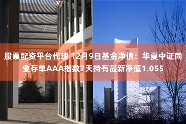 股票配资平台代理 12月9日基金净值：华夏中证同业存单AAA指数7天持有最新净值1.055