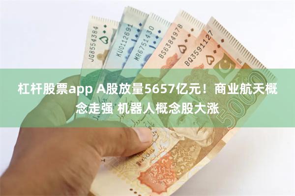 杠杆股票app A股放量5657亿元！商业航天概念走强 机器人概念股大涨