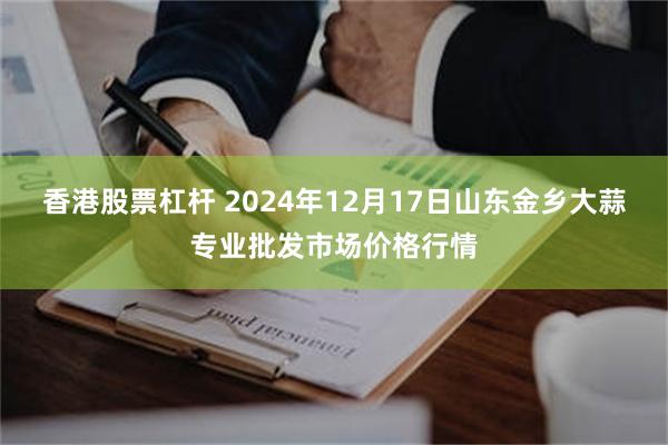 香港股票杠杆 2024年12月17日山东金乡大蒜专业批发市场价格行情