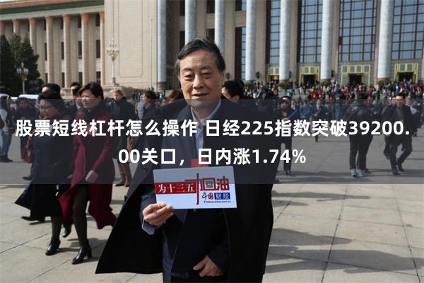 股票短线杠杆怎么操作 日经225指数突破39200.00关口，日内涨1.74%