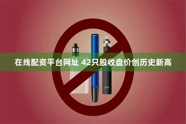 在线配资平台网址 42只股收盘价创历史新高