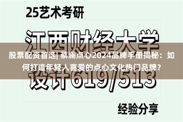 股票配资首选| 蔡澜点心2024品牌手册揭秘：如何打造年轻人喜爱的点心文化热门品牌？