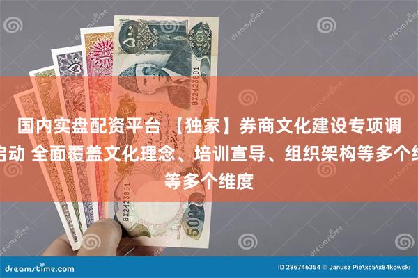 国内实盘配资平台 【独家】券商文化建设专项调研启动 全面覆盖文化理念、培训宣导、组织架构等多个维度