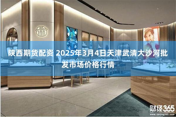 陕西期货配资 2025年3月4日天津武清大沙河批发市场价格行情