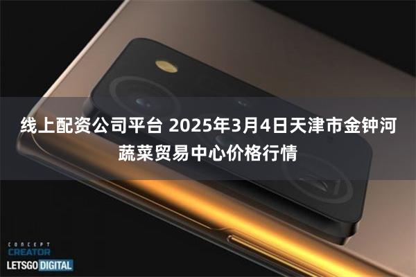 线上配资公司平台 2025年3月4日天津市金钟河蔬菜贸易中心价格行情