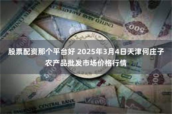 股票配资那个平台好 2025年3月4日天津何庄子农产品批发市场价格行情