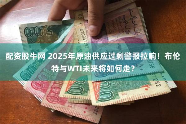 配资股牛网 2025年原油供应过剩警报拉响！布伦特与WTI未来将如何走？